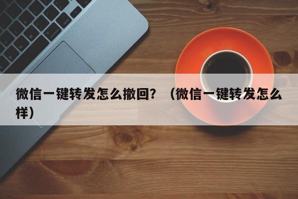 微信一键转发怎么撤回？（微信一键转发怎么样）-第1张图片-微多开