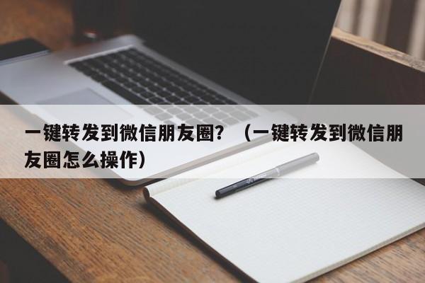 一键转发到微信朋友圈？（一键转发到微信朋友圈怎么操作）-第1张图片-微多开