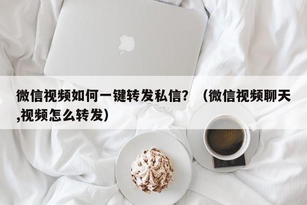 微信视频如何一键转发私信？（微信视频聊天,视频怎么转发）-第1张图片-微多开