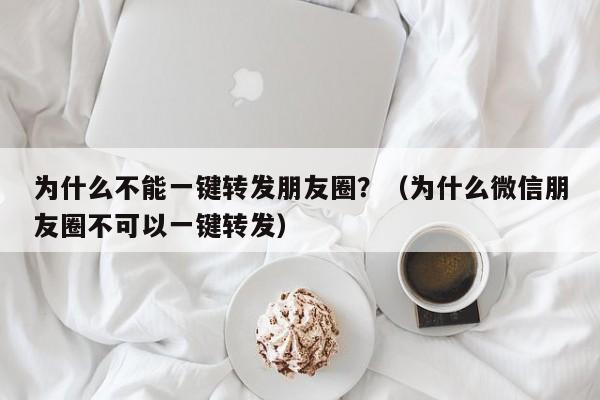 为什么不能一键转发朋友圈？（为什么微信朋友圈不可以一键转发）-第1张图片-微多开