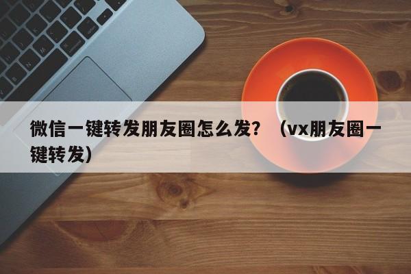 微信一键转发朋友圈怎么发？（vx朋友圈一键转发）-第1张图片-微多开