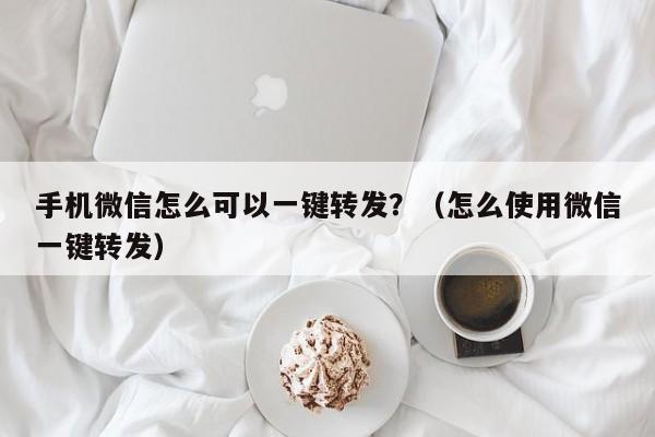 手机微信怎么可以一键转发？（怎么使用微信一键转发）-第1张图片-微多开