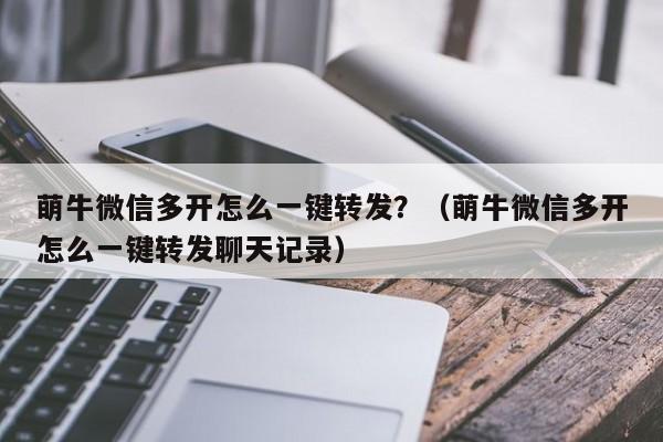 萌牛微信多开怎么一键转发？（萌牛微信多开怎么一键转发聊天记录）-第1张图片-微多开