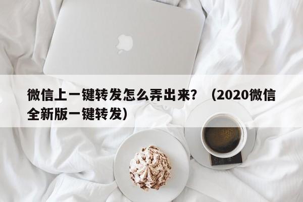 微信上一键转发怎么弄出来？（2020微信全新版一键转发）-第1张图片-微多开