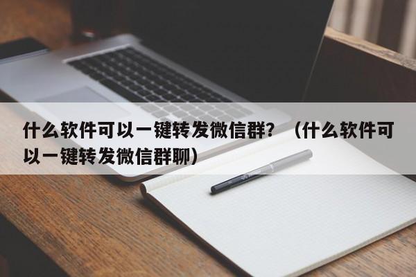 什么软件可以一键转发微信群？（什么软件可以一键转发微信群聊）-第1张图片-微多开