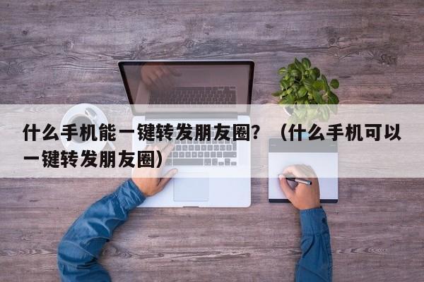 什么手机能一键转发朋友圈？（什么手机可以一键转发朋友圈）-第1张图片-微多开