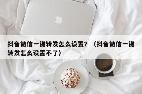 抖音微信一键转发怎么设置？（抖音微信一键转发怎么设置不了）-第1张图片-微多开