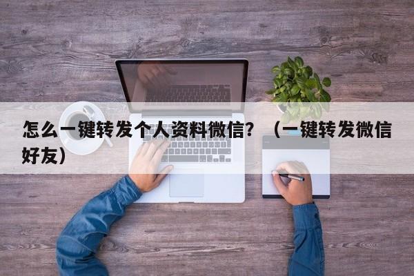 怎么一键转发个人资料微信？（一键转发微信好友）-第1张图片-微多开