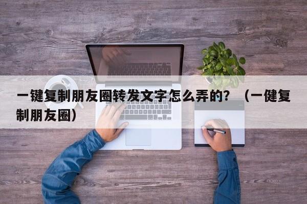 一键复制朋友圈转发文字怎么弄的？（一健复制朋友圈）-第1张图片-微多开