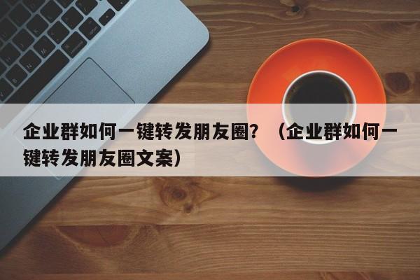 企业群如何一键转发朋友圈？（企业群如何一键转发朋友圈文案）-第1张图片-微多开