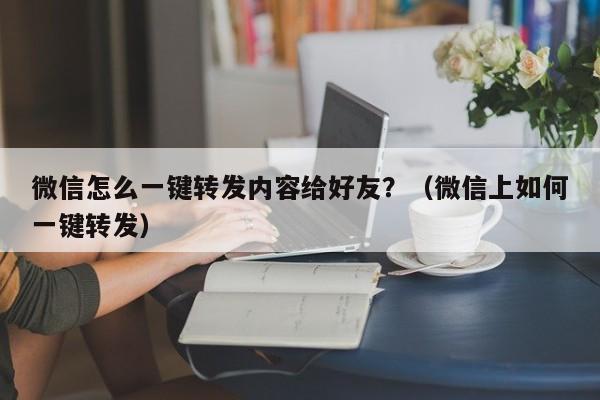 微信怎么一键转发内容给好友？（微信上如何一键转发）-第1张图片-微多开