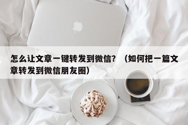 怎么让文章一键转发到微信？（如何把一篇文章转发到微信朋友圈）-第1张图片-微多开