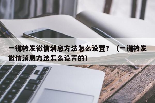 一键转发微信消息方法怎么设置？（一键转发微信消息方法怎么设置的）-第1张图片-微多开