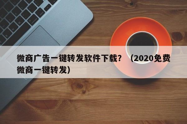 微商广告一键转发软件下载？（2020免费微商一键转发）-第1张图片-微多开