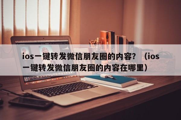 ios一键转发微信朋友圈的内容？（ios一键转发微信朋友圈的内容在哪里）-第1张图片-微多开