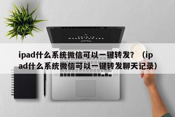 ipad什么系统微信可以一键转发？（ipad什么系统微信可以一键转发聊天记录）-第1张图片-微多开