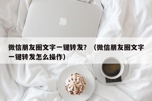 微信朋友圈文字一键转发？（微信朋友圈文字一键转发怎么操作）-第1张图片-微多开