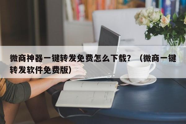 微商神器一键转发免费怎么下载？（微商一键转发软件免费版）-第1张图片-微多开