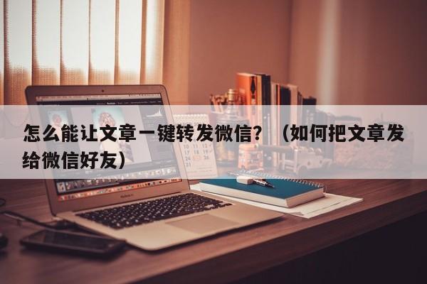 怎么能让文章一键转发微信？（如何把文章发给微信好友）-第1张图片-微多开