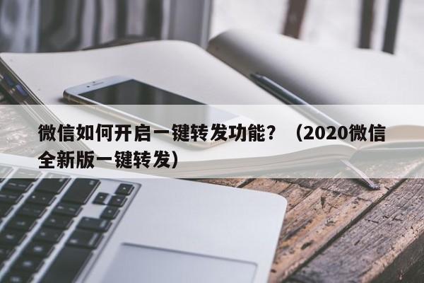 微信如何开启一键转发功能？（2020微信全新版一键转发）-第1张图片-微多开