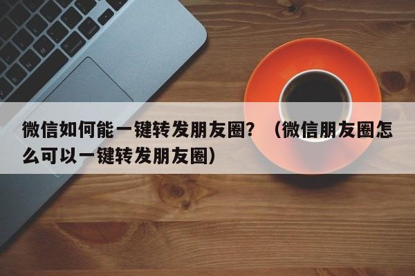 微信如何能一键转发朋友圈？（微信朋友圈怎么可以一键转发朋友圈）-第1张图片-微多开