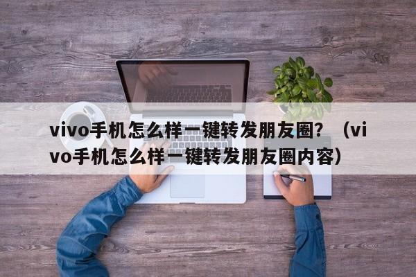 vivo手机怎么样一键转发朋友圈？（vivo手机怎么样一键转发朋友圈内容）-第1张图片-微多开