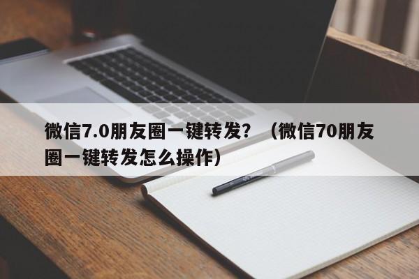 微信7.0朋友圈一键转发？（微信70朋友圈一键转发怎么操作）-第1张图片-微多开