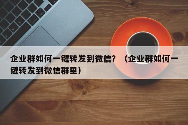 企业群如何一键转发到微信？（企业群如何一键转发到微信群里）-第1张图片-微多开