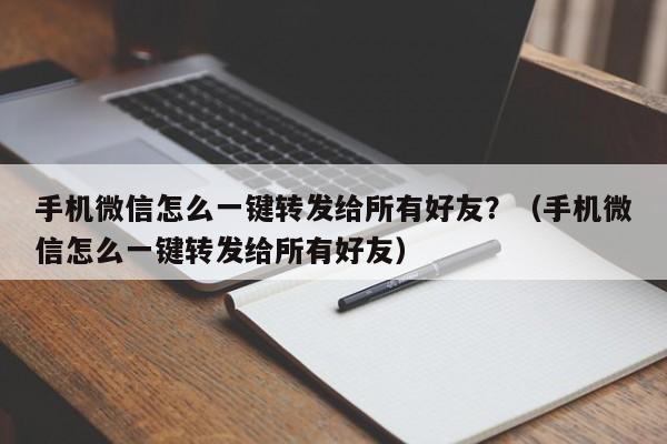 手机微信怎么一键转发给所有好友？（手机微信怎么一键转发给所有好友）-第1张图片-微多开