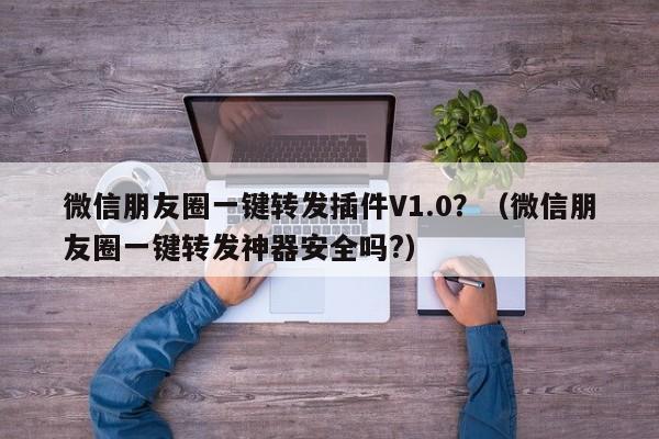 微信朋友圈一键转发插件V1.0？（微信朋友圈一键转发神器安全吗?）-第1张图片-微多开