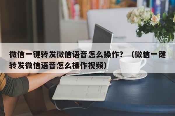 微信一键转发微信语音怎么操作？（微信一键转发微信语音怎么操作视频）-第1张图片-微多开