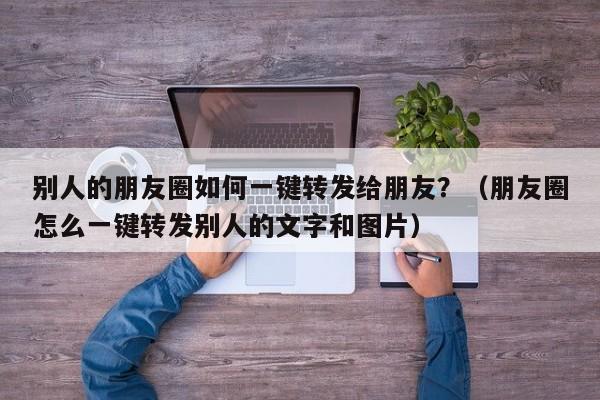 别人的朋友圈如何一键转发给朋友？（朋友圈怎么一键转发别人的文字和图片）-第1张图片-微多开