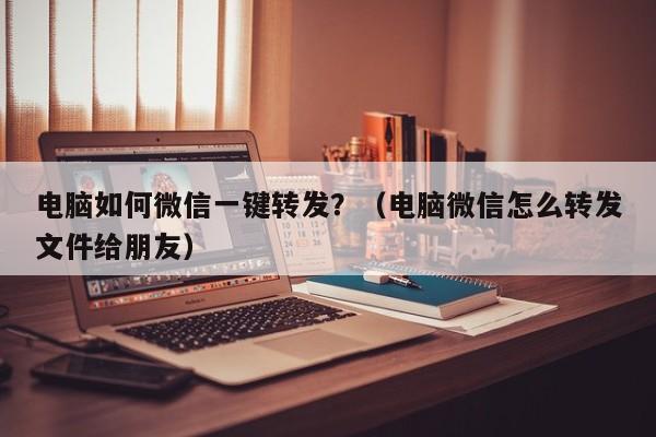 电脑如何微信一键转发？（电脑微信怎么转发文件给朋友）-第1张图片-微多开