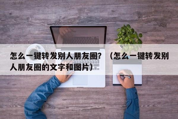 怎么一键转发别人朋友圈？（怎么一键转发别人朋友圈的文字和图片）-第1张图片-微多开