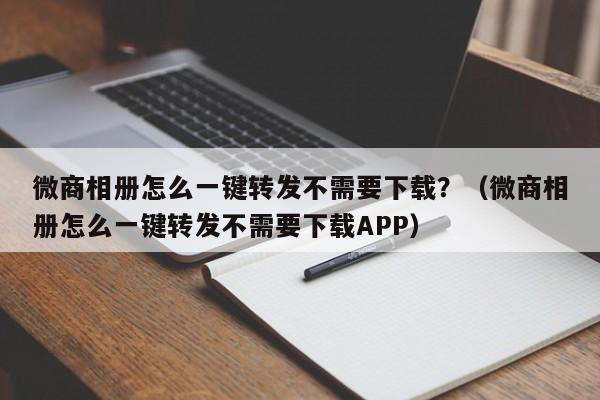 微商相册怎么一键转发不需要下载？（微商相册怎么一键转发不需要下载APP）-第1张图片-微多开