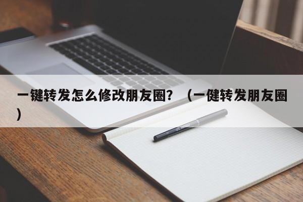 一键转发怎么修改朋友圈？（一健转发朋友圈）-第1张图片-微多开