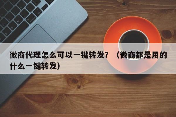 微商代理怎么可以一键转发？（微商都是用的什么一键转发）-第1张图片-微多开