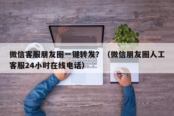 微信客服朋友圈一键转发？（微信朋友圈人工客服24小时在线电话）-第1张图片-微多开