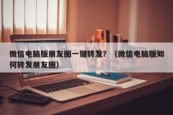 微信电脑版朋友圈一键转发？（微信电脑版如何转发朋友圈）-第1张图片-微多开