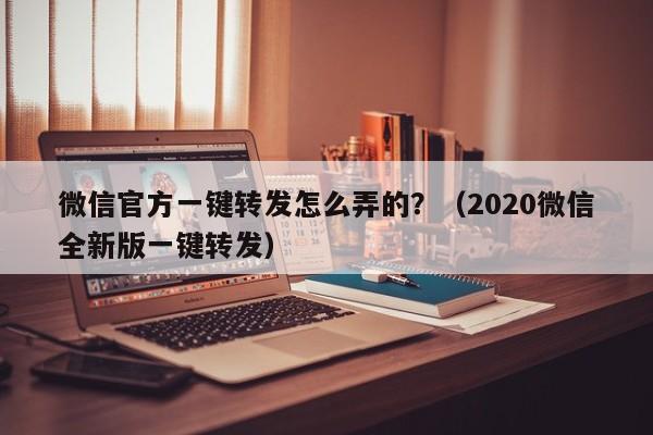 微信官方一键转发怎么弄的？（2020微信全新版一键转发）-第1张图片-微多开