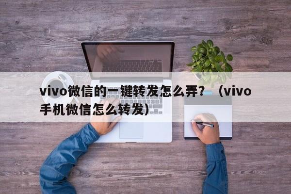 vivo微信的一键转发怎么弄？（vivo手机微信怎么转发）-第1张图片-微多开