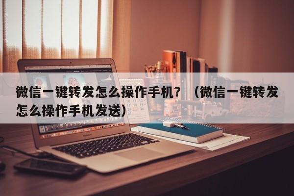 微信一键转发怎么操作手机？（微信一键转发怎么操作手机发送）-第1张图片-微多开