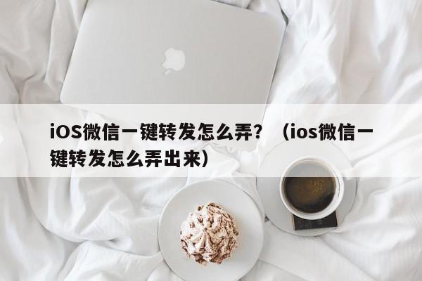 iOS微信一键转发怎么弄？（ios微信一键转发怎么弄出来）-第1张图片-微多开