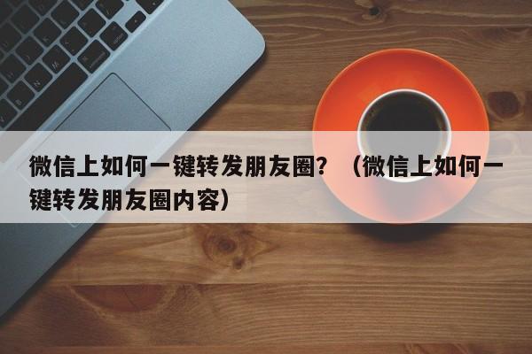 微信上如何一键转发朋友圈？（微信上如何一键转发朋友圈内容）-第1张图片-微多开