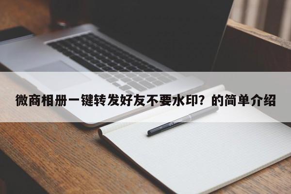 微商相册一键转发好友不要水印？的简单介绍-第1张图片-微多开