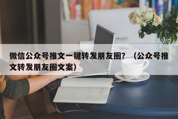 微信公众号推文一键转发朋友圈？（公众号推文转发朋友圈文案）-第1张图片-微多开