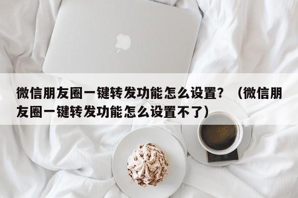 微信朋友圈一键转发功能怎么设置？（微信朋友圈一键转发功能怎么设置不了）-第1张图片-微多开