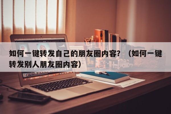 如何一键转发自己的朋友圈内容？（如何一键转发别人朋友圈内容）-第1张图片-微多开