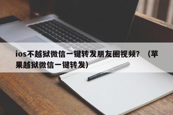 ios不越狱微信一键转发朋友圈视频？（苹果越狱微信一键转发）-第1张图片-微多开