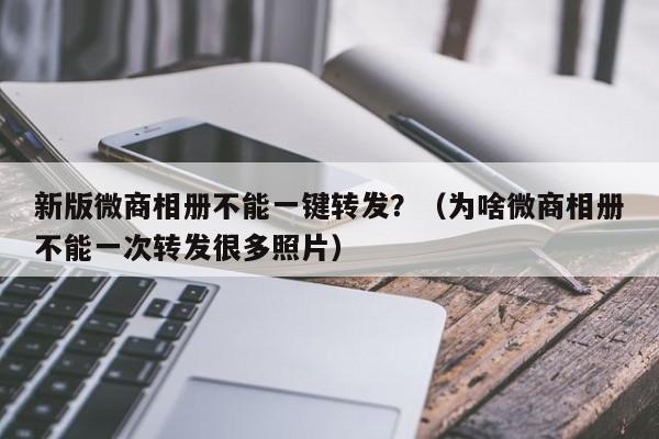 新版微商相册不能一键转发？（为啥微商相册不能一次转发很多照片）-第1张图片-微多开